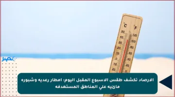 الأرصاد تكشف طقس الأسبوع المقبل اليوم: أمطار رعدية وشبورة مائية على المناطق المستهدفة